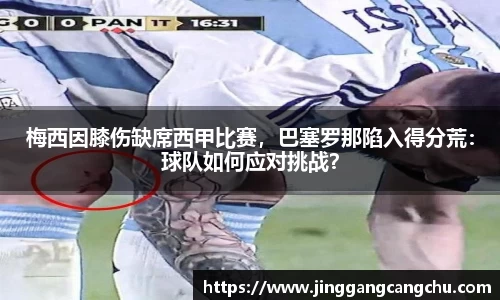 梅西因膝伤缺席西甲比赛，巴塞罗那陷入得分荒：球队如何应对挑战？