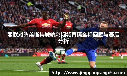 曼联对阵莱斯特城精彩视频直播全程回顾与赛后分析