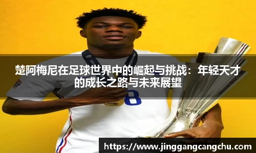 楚阿梅尼在足球世界中的崛起与挑战：年轻天才的成长之路与未来展望