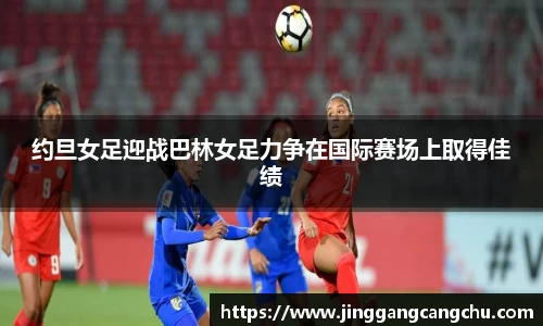 约旦女足迎战巴林女足力争在国际赛场上取得佳绩