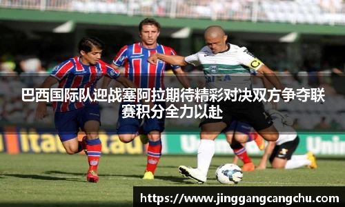 巴西国际队迎战塞阿拉期待精彩对决双方争夺联赛积分全力以赴