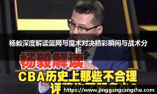 杨毅深度解读篮网与魔术对决精彩瞬间与战术分析