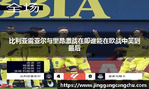 比利亚雷亚尔与里昂激战在即谁能在欧战中笑到最后