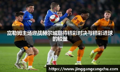 富勒姆主场迎战赫尔城期待精彩对决与精彩进球的较量