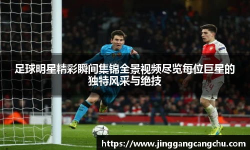 足球明星精彩瞬间集锦全景视频尽览每位巨星的独特风采与绝技