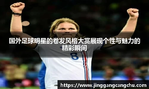 国外足球明星的卷发风格大赏展现个性与魅力的精彩瞬间