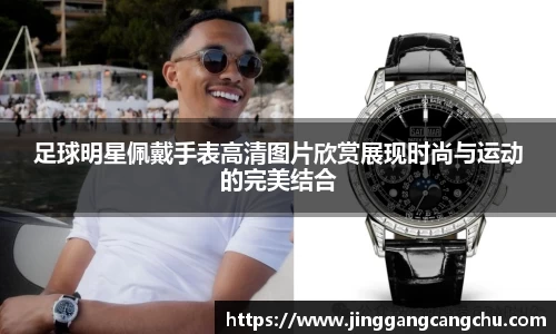 足球明星佩戴手表高清图片欣赏展现时尚与运动的完美结合