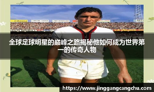 全球足球明星的巅峰之路揭秘他如何成为世界第一的传奇人物