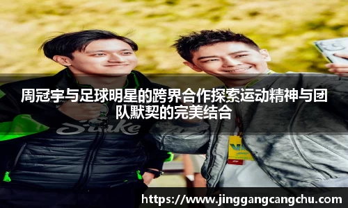 周冠宇与足球明星的跨界合作探索运动精神与团队默契的完美结合